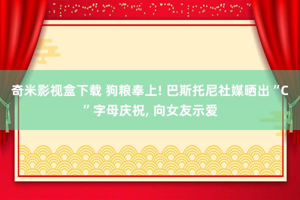 奇米影视盒下载 狗粮奉上! 巴斯托尼社媒晒出“C”字母庆祝， 向女友示爱