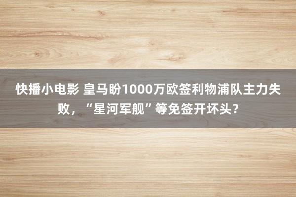 快播小电影 皇马盼1000万欧签利物浦队主力失败，“星河军舰”等免签开坏头？
