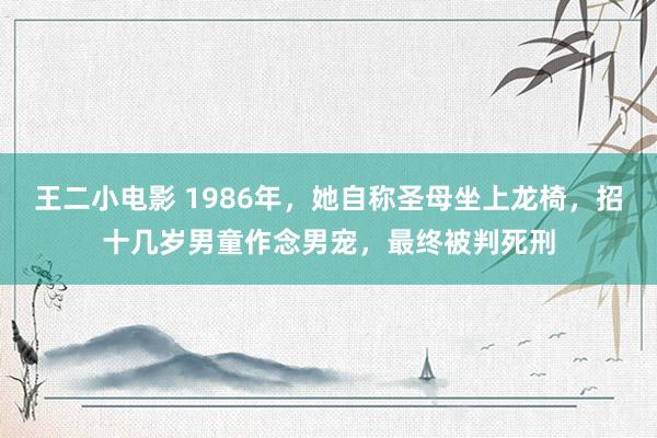 王二小电影 1986年，她自称圣母坐上龙椅，招十几岁男童作念男宠，最终被判死刑