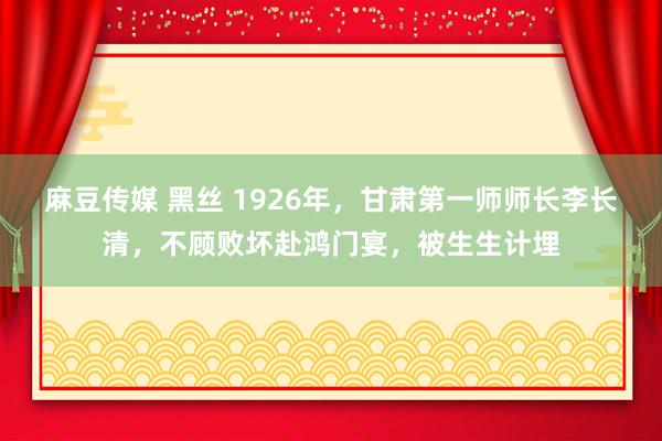 麻豆传媒 黑丝 1926年，甘肃第一师师长李长清，不顾败坏赴鸿门宴，被生生计埋
