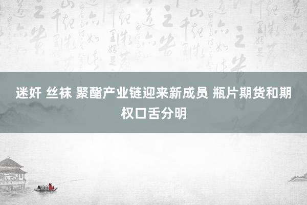 迷奸 丝袜 聚酯产业链迎来新成员 瓶片期货和期权口舌分明