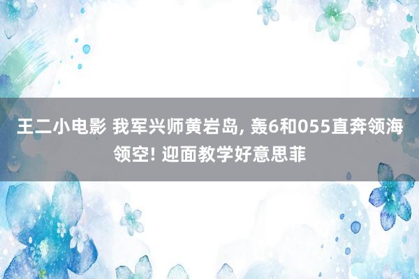 王二小电影 我军兴师黄岩岛， 轰6和055直奔领海领空! 迎面教学好意思菲