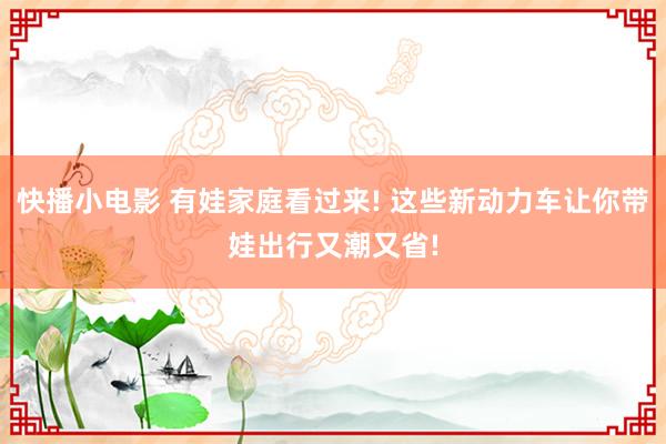 快播小电影 有娃家庭看过来! 这些新动力车让你带娃出行又潮又省!