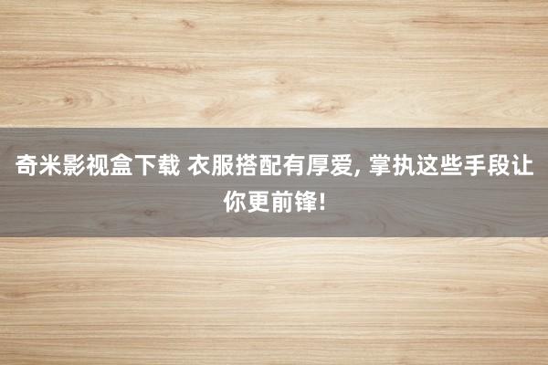 奇米影视盒下载 衣服搭配有厚爱， 掌执这些手段让你更前锋!