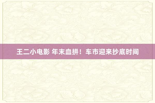 王二小电影 年末血拼！车市迎来抄底时间