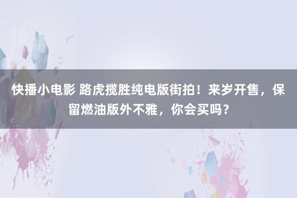 快播小电影 路虎揽胜纯电版街拍！来岁开售，保留燃油版外不雅，你会买吗？