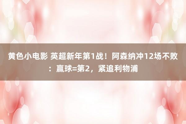 黄色小电影 英超新年第1战！阿森纳冲12场不败：赢球=第2，紧追利物浦