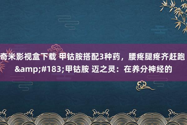 奇米影视盒下载 甲钴胺搭配3种药，腰疼腿疼齐赶跑 &#183;甲钴胺 迈之灵：在养分神经的