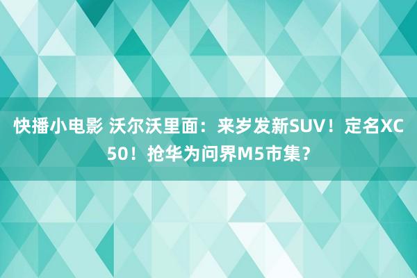 快播小电影 沃尔沃里面：来岁发新SUV！定名XC50！抢华为问界M5市集？