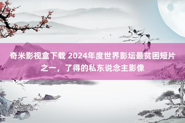 奇米影视盒下载 2024年度世界影坛最贫困短片之一，了得的私东说念主影像