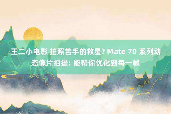 王二小电影 拍照苦手的救星? Mate 70 系列动态像片拍摄: 能帮你优化到每一帧