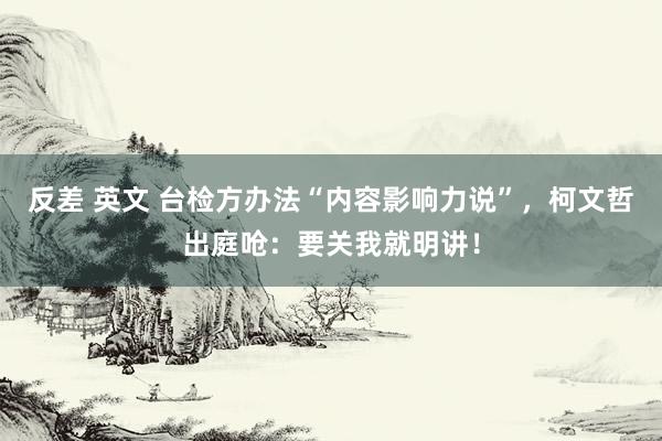 反差 英文 台检方办法“内容影响力说”，柯文哲出庭呛：要关我就明讲！