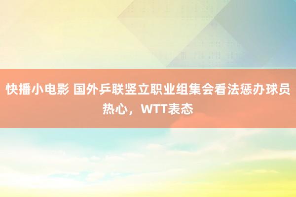 快播小电影 国外乒联竖立职业组集会看法惩办球员热心，WTT表态