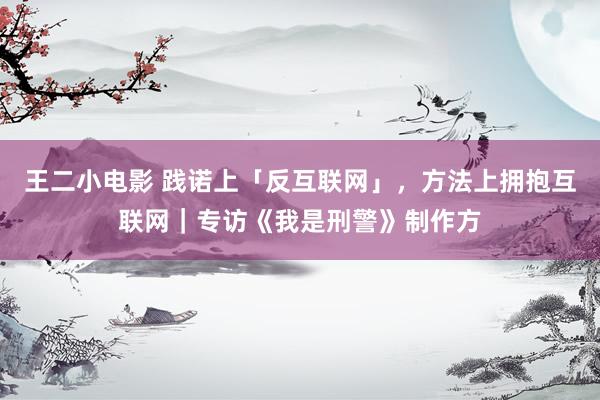 王二小电影 践诺上「反互联网」，方法上拥抱互联网｜专访《我是刑警》制作方