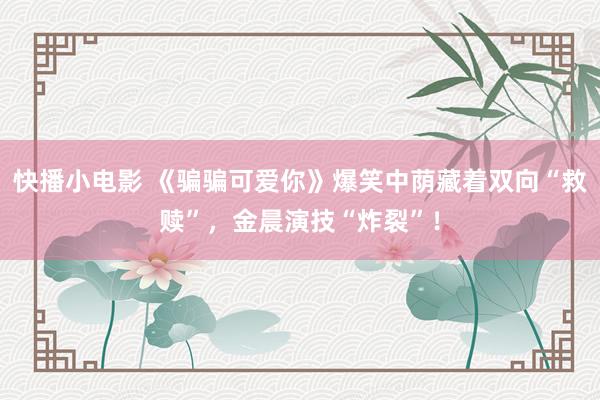 快播小电影 《骗骗可爱你》爆笑中荫藏着双向“救赎”，金晨演技“炸裂”！