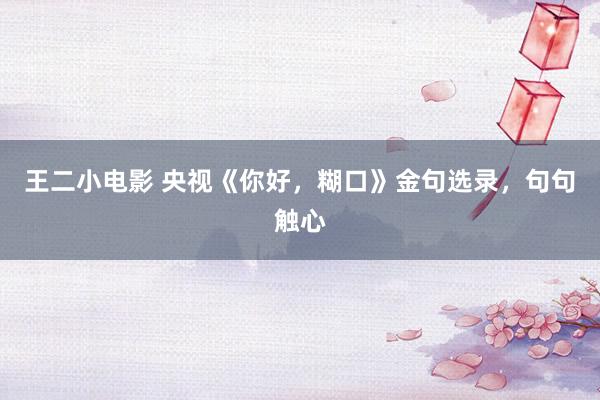 王二小电影 央视《你好，糊口》金句选录，句句触心