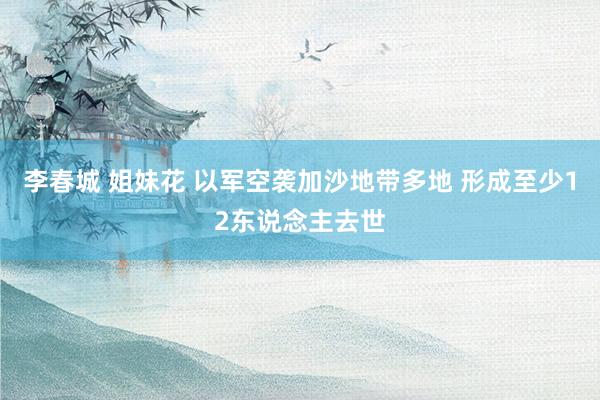 李春城 姐妹花 以军空袭加沙地带多地 形成至少12东说念主去世