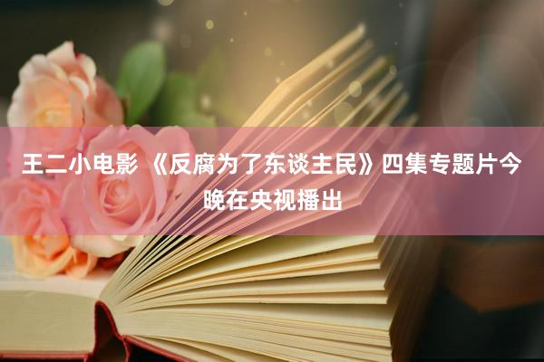 王二小电影 《反腐为了东谈主民》四集专题片今晚在央视播出