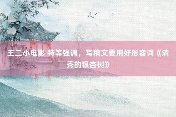 王二小电影 特等强调，写稿文要用好形容词《清秀的银杏树》
