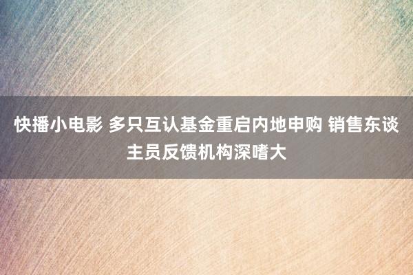快播小电影 多只互认基金重启内地申购 销售东谈主员反馈机构深嗜大
