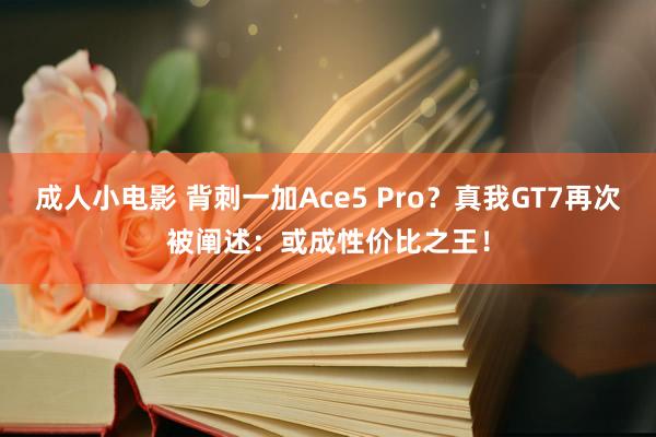 成人小电影 背刺一加Ace5 Pro？真我GT7再次被阐述：或成性价比之王！