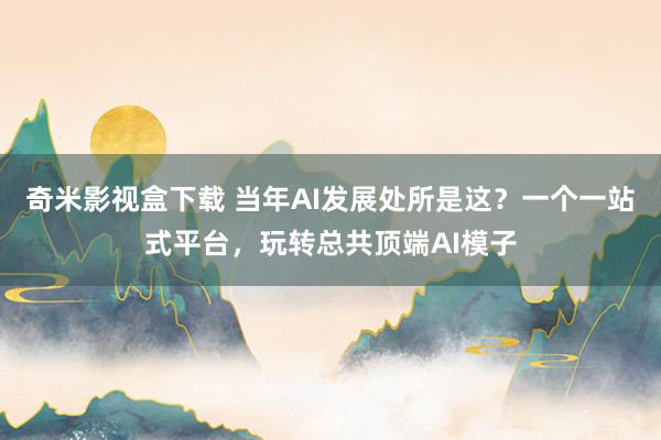 奇米影视盒下载 当年AI发展处所是这？一个一站式平台，玩转总共顶端AI模子