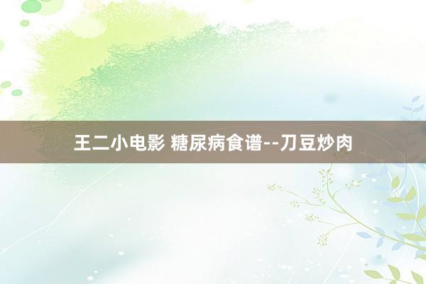王二小电影 糖尿病食谱--刀豆炒肉