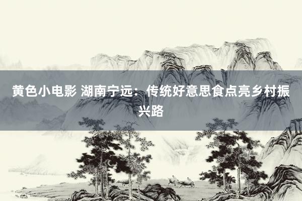 黄色小电影 湖南宁远：传统好意思食点亮乡村振兴路