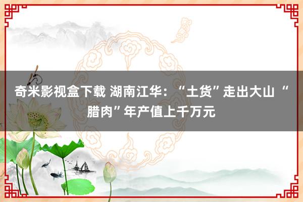 奇米影视盒下载 湖南江华：“土货”走出大山 “腊肉”年产值上千万元