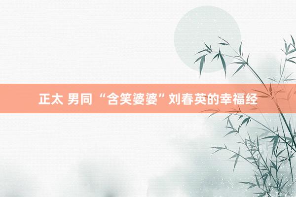 正太 男同 “含笑婆婆”刘春英的幸福经