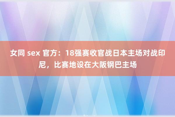 女同 sex 官方：18强赛收官战日本主场对战印尼，比赛地设在大阪钢巴主场