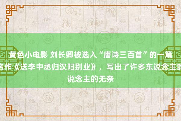 黄色小电影 刘长卿被选入“唐诗三百首”的一篇五言名作《送李中丞归汉阳别业》，写出了许多东说念主的无奈