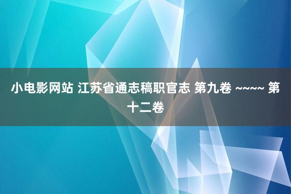 小电影网站 江苏省通志稿职官志 第九卷 ~~~~ 第十二卷