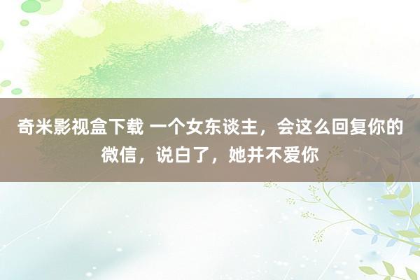 奇米影视盒下载 一个女东谈主，会这么回复你的微信，说白了，她并不爱你