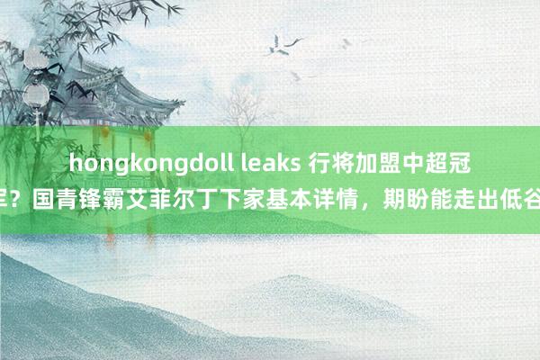 hongkongdoll leaks 行将加盟中超冠军？国青锋霸艾菲尔丁下家基本详情，期盼能走出低谷！
