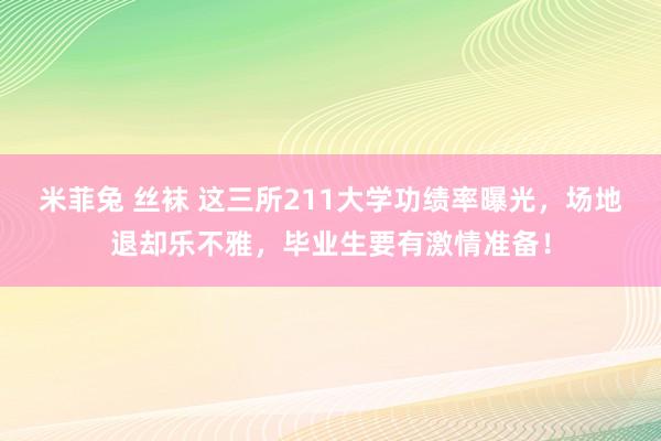 米菲兔 丝袜 这三所211大学功绩率曝光，场地退却乐不雅，毕业生要有激情准备！