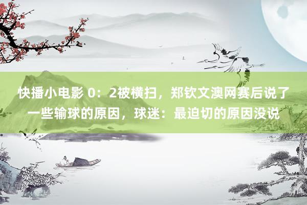 快播小电影 0:2被横扫,郑钦文澳网赛后说了一些输球的原因,球迷:最迫切的原因没说