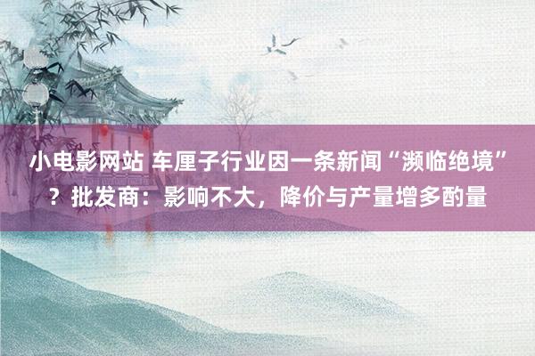 小电影网站 车厘子行业因一条新闻“濒临绝境”？批发商：影响不大，降价与产量增多酌量