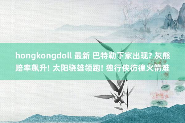 hongkongdoll 最新 巴特勒下家出现? 灰熊赔率飙升! 太阳骁雄领跑! 独行侠彷徨火箭难