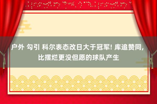 户外 勾引 科尔表态改日大于冠军! 库追赞同， 比摆烂更没但愿的球队产生