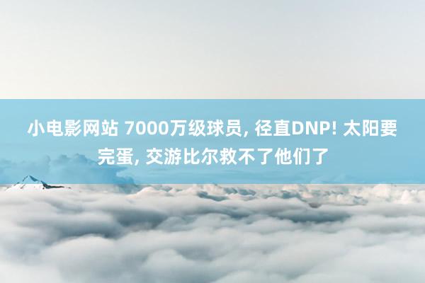 小电影网站 7000万级球员， 径直DNP! 太阳要完蛋， 交游比尔救不了他们了