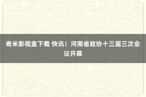 奇米影视盒下载 快讯！河南省政协十三届三次会议开幕