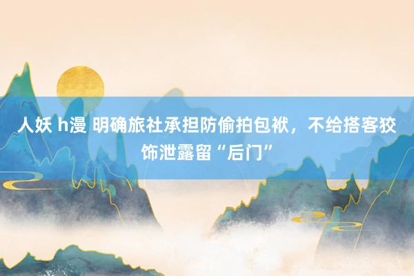 人妖 h漫 明确旅社承担防偷拍包袱，不给搭客狡饰泄露留“后门”