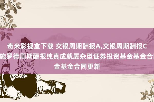 奇米影视盒下载 交银周期酬报A,交银周期酬报C: 交银施罗德周期酬报纯真成就羼杂型证券投资基金基金合同更新