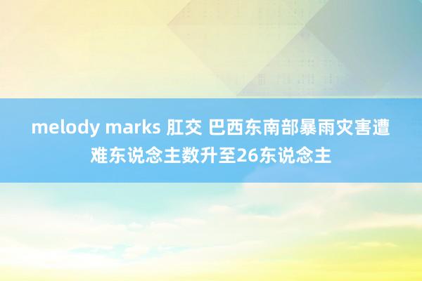 melody marks 肛交 巴西东南部暴雨灾害遭难东说念主数升至26东说念主