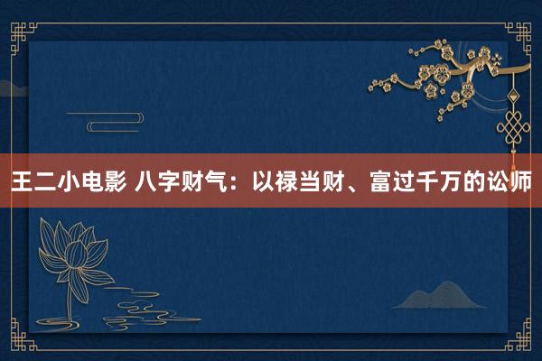王二小电影 八字财气：以禄当财、富过千万的讼师