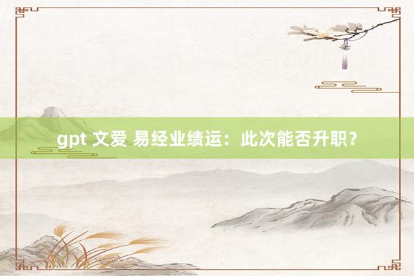 gpt 文爱 易经业绩运：此次能否升职？