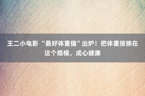 王二小电影 “最好体重值”出炉！把体重按捺在这个规模，成心健康