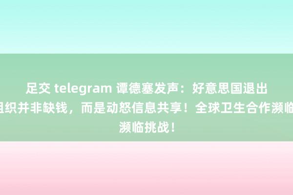 足交 telegram 谭德塞发声：好意思国退出世卫组织并非缺钱，而是动怒信息共享！全球卫生合作濒临挑战！