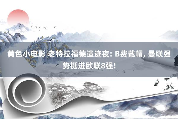 黄色小电影 老特拉福德遗迹夜: B费戴帽， 曼联强势挺进欧联8强!